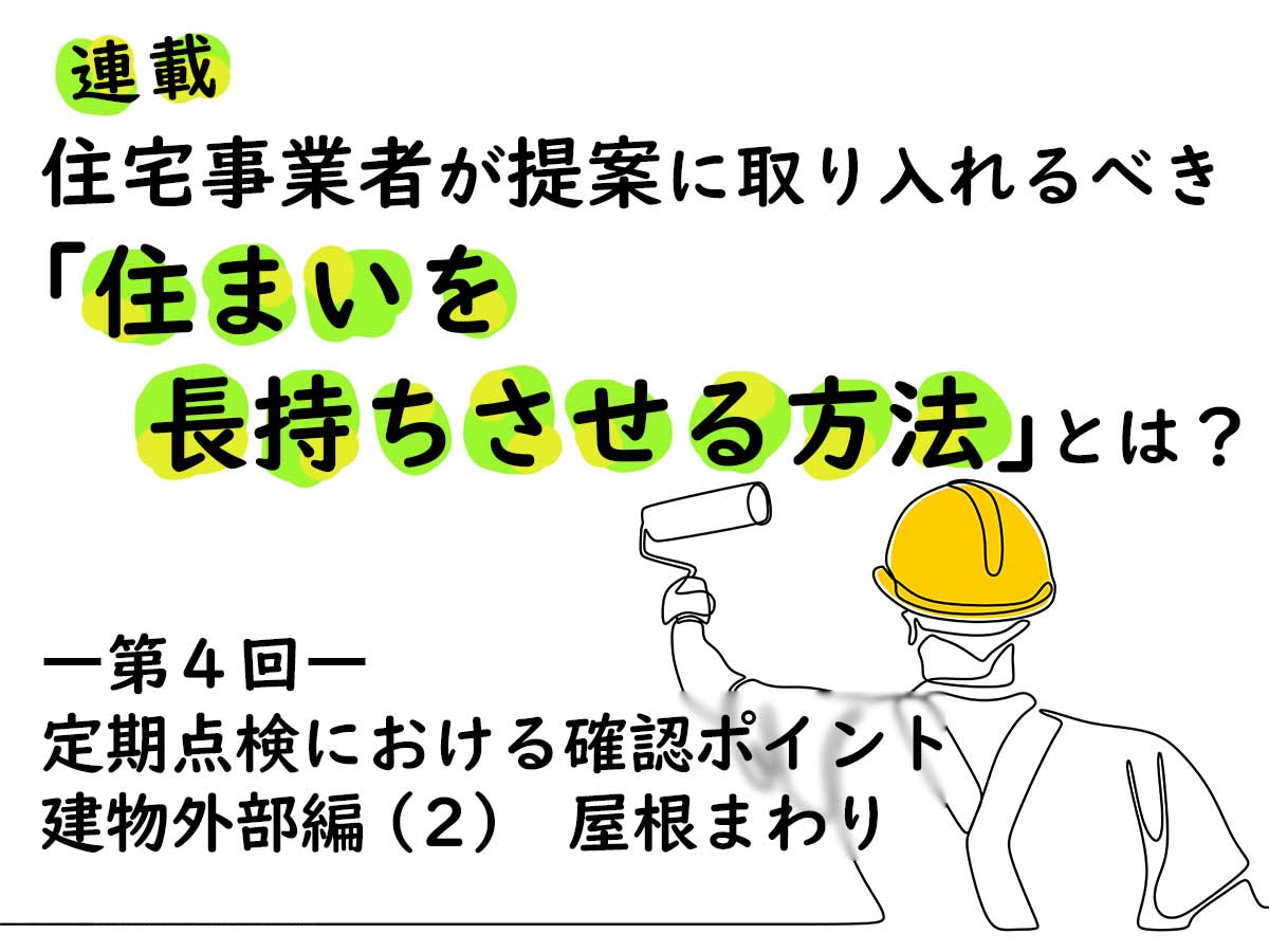 住宅事業者が提案に取り入れるべき「住まいを長持ちさせる方法」とは？―第４回 定期点検における確認ポイント　建物外部編（２）屋根まわり