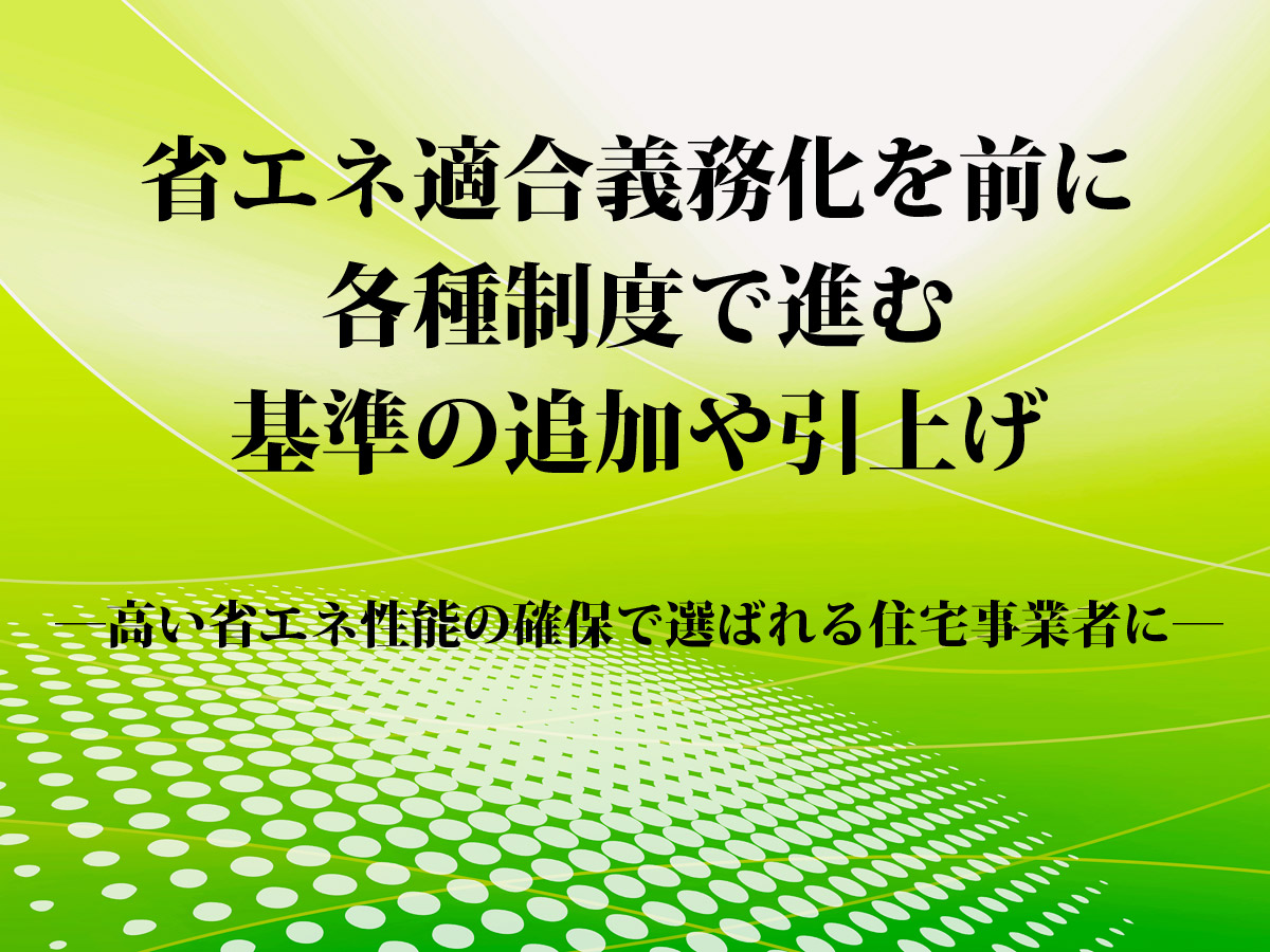 省エネ適合義務化を前に各種制度で進む基準の追加や引上げ（住宅あんしんニュースNo.260より）