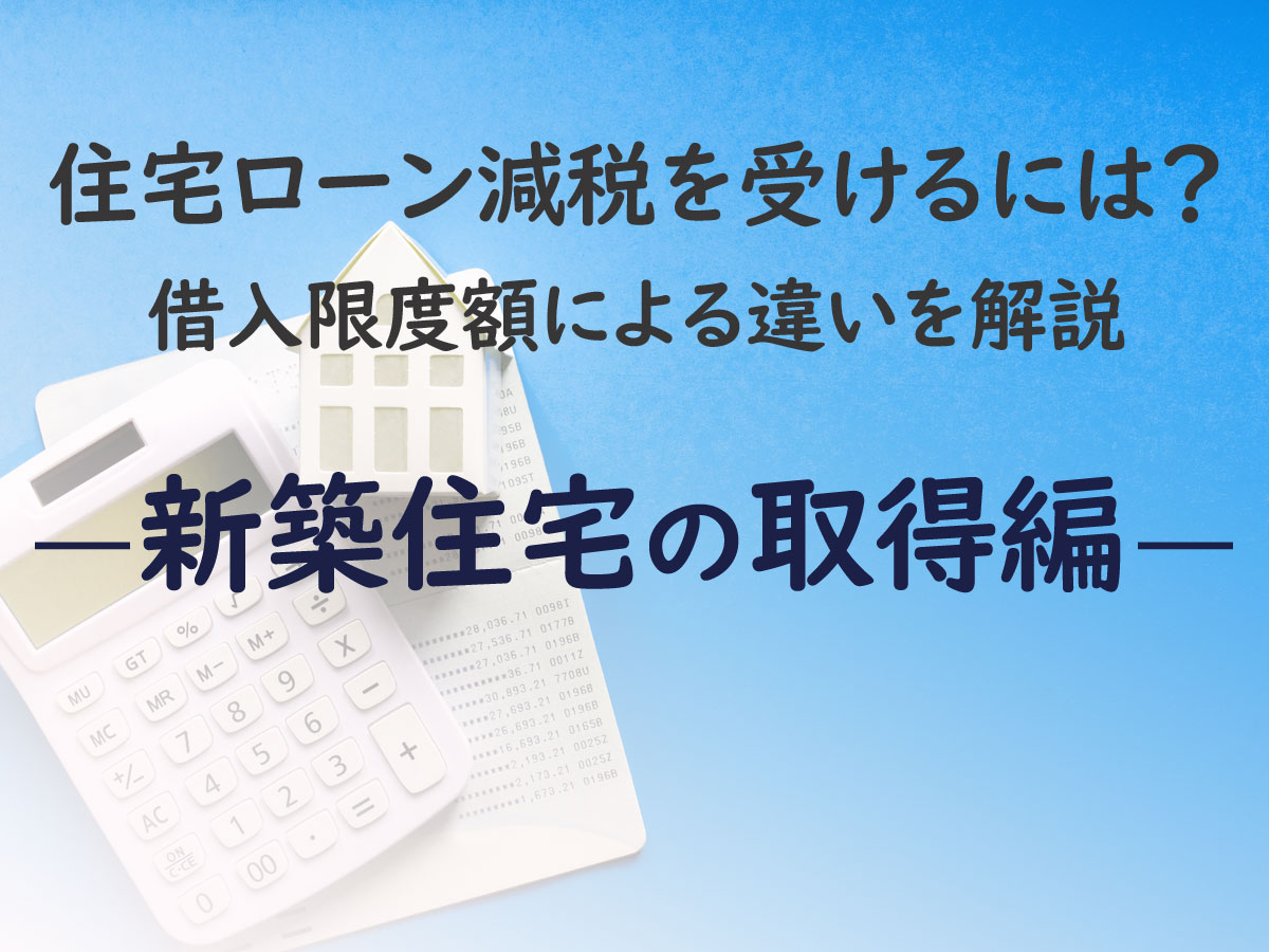 住宅ローン減税を受けるには？借入限度額による違いを解説―新築住宅の取得編―