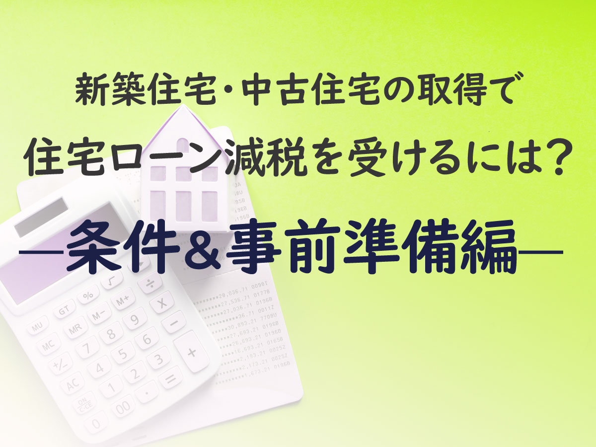 新築住宅・中古住宅の取得で「住宅ローン減税」を受けるには？―条件&事前準備編―