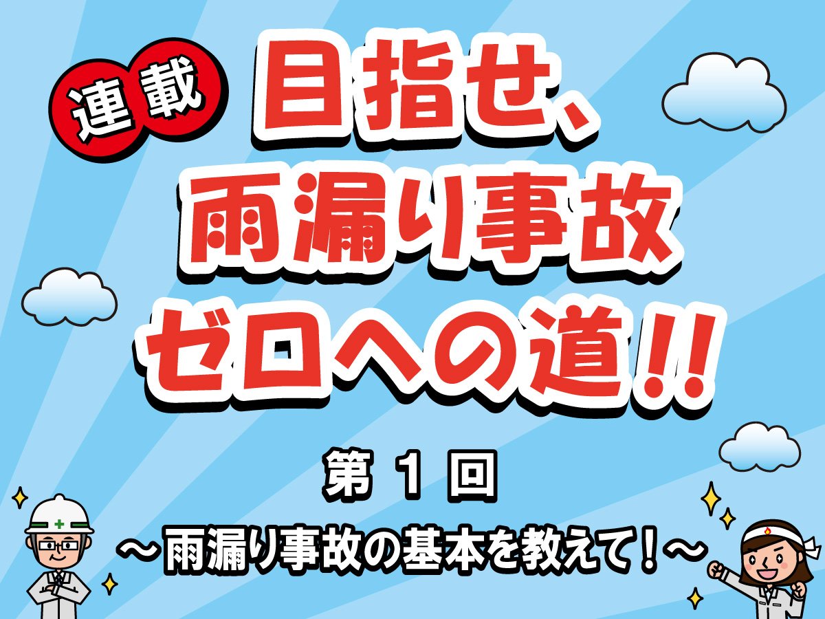 目指せ、雨漏り事故ゼロへの道‼ー第１回　雨漏り事故の基本を教えて！ー