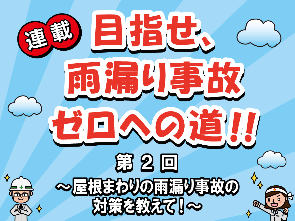 目指せ、雨漏り事故ゼロへの道‼ー第２回　屋根まわりの雨漏り事故の対策を教えて！ー