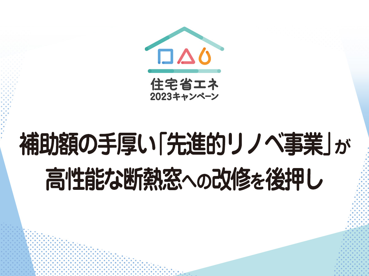 住宅省エネ2023キャンペーンー補助額の手厚い「先進的窓リノベ事業」が高性能な断熱窓への改修を後押しー(住宅あんしんニュースNo.272より)