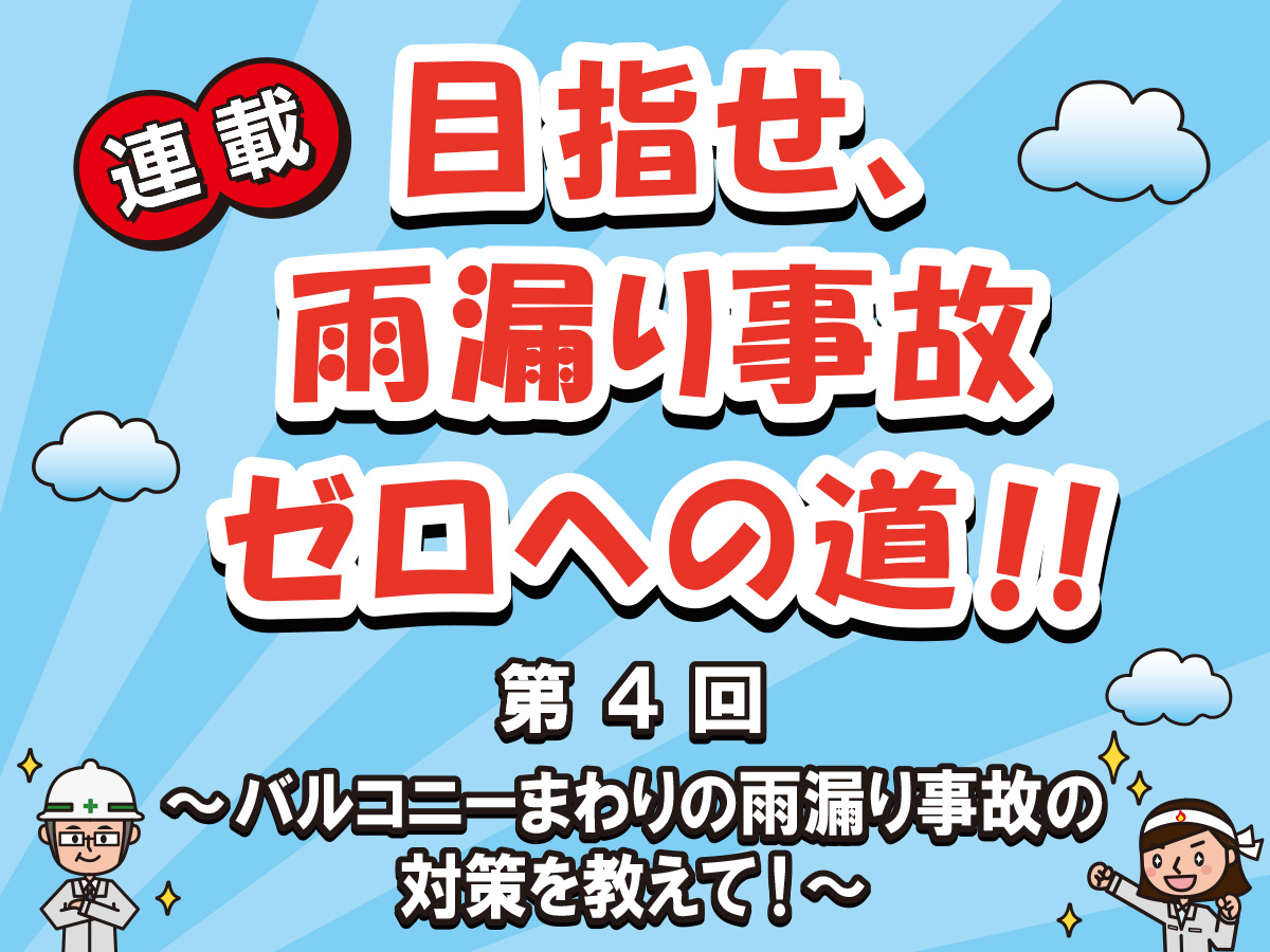 目指せ、雨漏り事故ゼロへの道‼ー第４回　バルコニーまわりの雨漏り事故の対策を教えて！ー