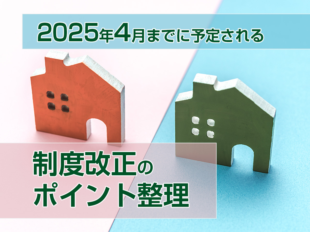 2025年４月までに予定される制度改正のポイント整理（住宅あんしんニュースNo.273より）