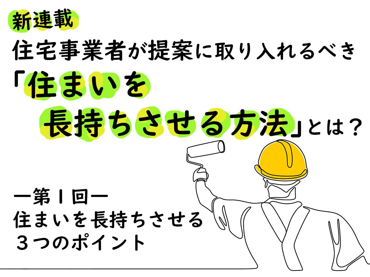 住宅事業者が提案に取り入れるべき「住まいを長持ちさせる方法」とは？―第１回  住まいを長持ちさせる３つのポイント